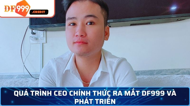 Quá trình CEO chính thức ra mắt DF999 và phát triển